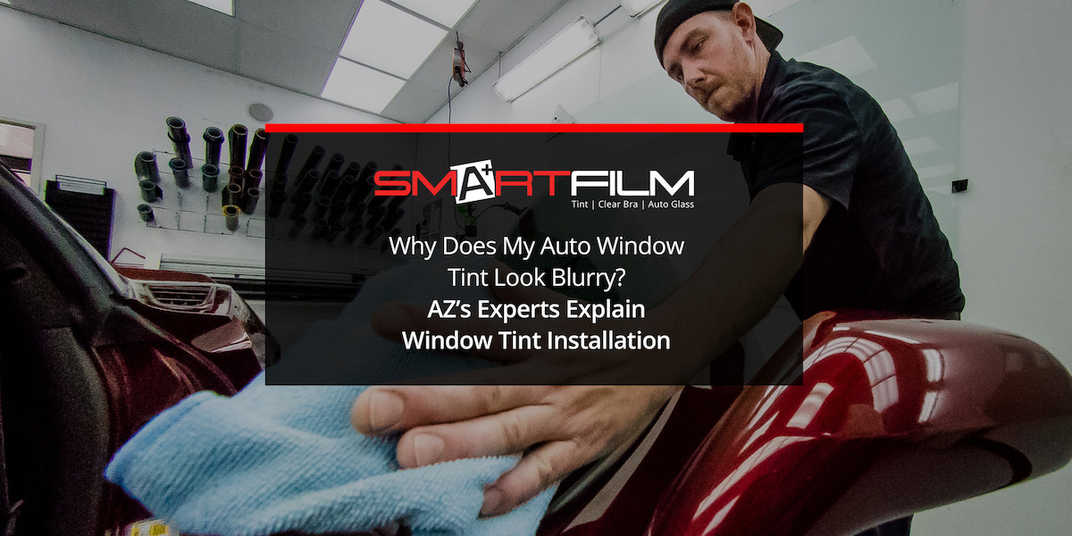 Why Does My Auto Window Tint Look Blurry? AZ’s Experts Explain